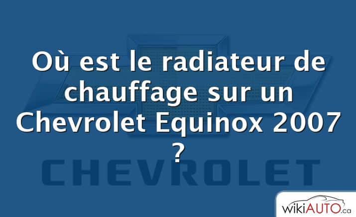 Où est le radiateur de chauffage sur un Chevrolet Equinox 2007 ?